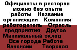 Официанты в ресторан-можно без опыта работы › Название организации ­ Компания-работодатель › Отрасль предприятия ­ Другое › Минимальный оклад ­ 1 - Все города Работа » Вакансии   . Тверская обл.,Нелидово г.
